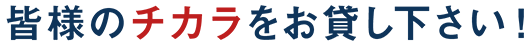 皆様のチカラをお貸し下さい！